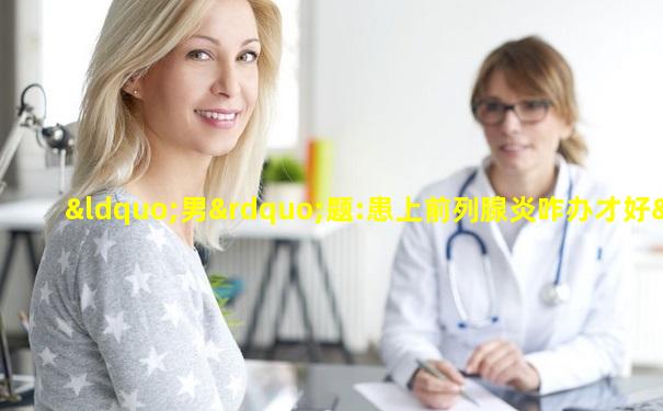 “男”题:患上前列腺炎咋办才好“