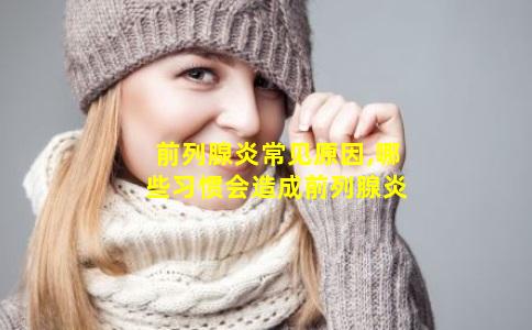 前列腺炎常见原因,哪些习惯会造成前列腺炎