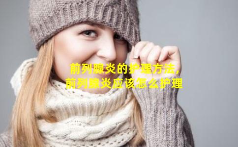 前列腺炎的护理方法,前列腺炎应该怎么护理