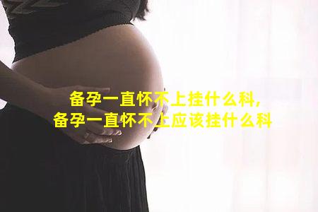 备孕一直怀不上挂什么科,备孕一直怀不上应该挂什么科
