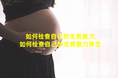 如何检查自己的生育能力,如何检查自己的生育能力男生