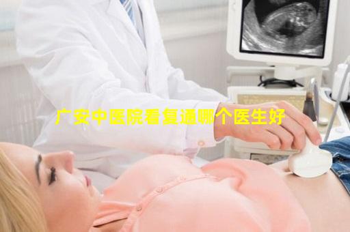 广安中医院看复通哪个医生好