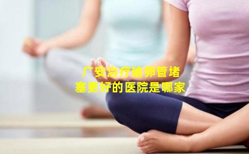 广安治疗输卵管堵塞更好的医院是哪家