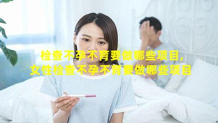 检查不孕不育要做哪些项目,女性检查不孕不育要做哪些项目