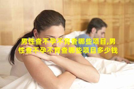 男性查不孕不育查哪些项目,男性查不孕不育查哪些项目多少钱