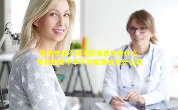 男的检查不孕不育都是检查什么,男的检查不孕不育都是检查什么项目