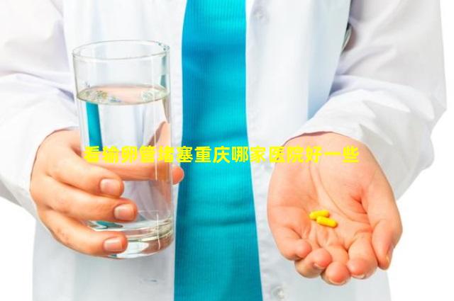 看输卵管堵塞重庆哪家医院好一些