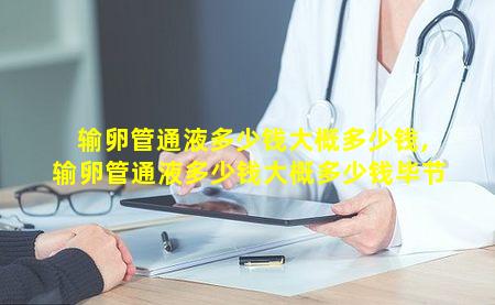 输卵管通液多少钱大概多少钱,输卵管通液多少钱大概多少钱毕节
