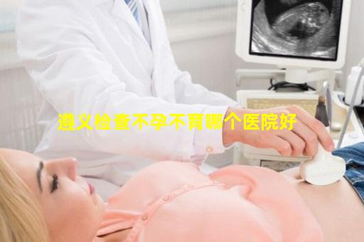 遵义检查不孕不育哪个医院好