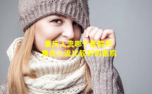重庆人流哪个医院好-重庆人流比较好的医院