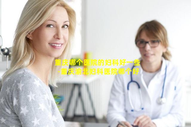 重庆哪个医院的妇科好一些-重庆渝北妇科医院哪个好