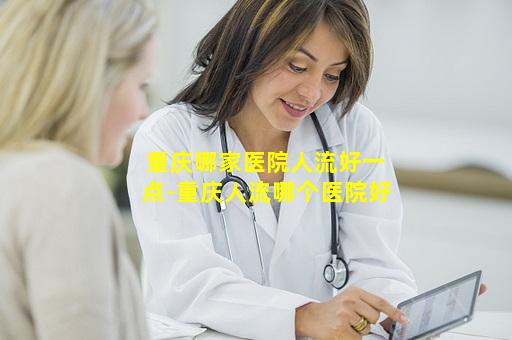 重庆哪家医院人流好一点-重庆人流哪个医院好