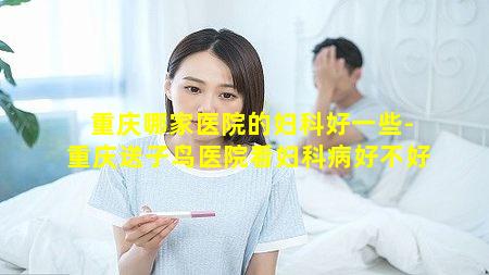 重庆哪家医院的妇科好一些-重庆送子鸟医院看妇科病好不好