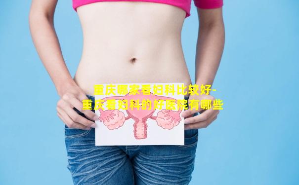 重庆哪家看妇科比较好-重庆看妇科的好医院有哪些