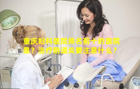 重庆妇科医院排名前十的医院是？治疗阴道炎要注意什么？