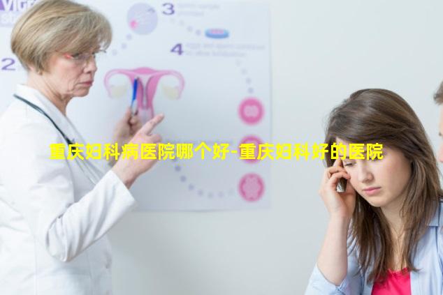 重庆妇科病医院哪个好-重庆妇科好的医院