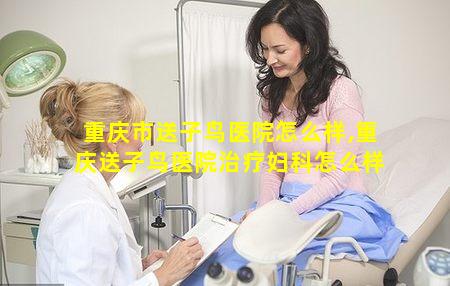 重庆市送子鸟医院怎么样,重庆送子鸟医院治疗妇科怎么样