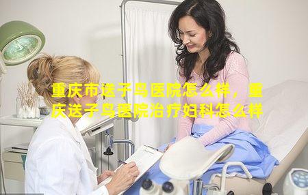 重庆市送子鸟医院怎么样，重庆送子鸟医院治疗妇科怎么样
