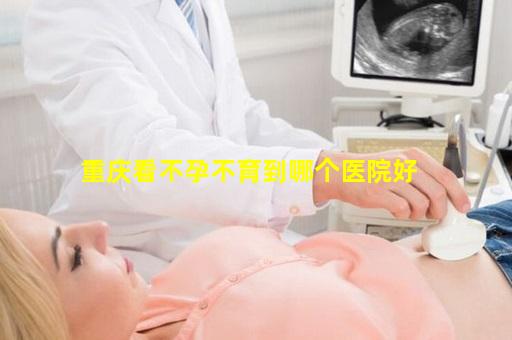 重庆看不孕不育到哪个医院好