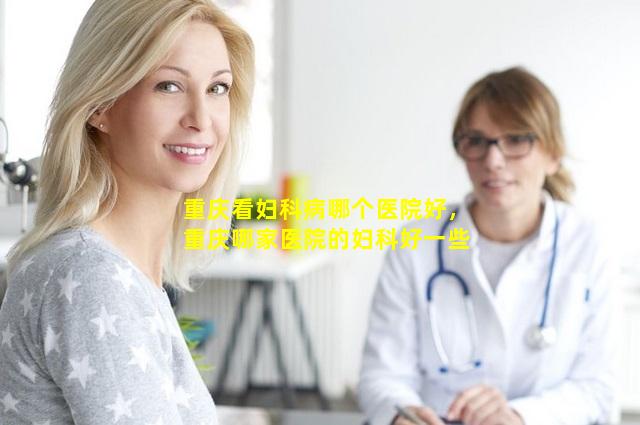 重庆看妇科病哪个医院好，重庆哪家医院的妇科好一些