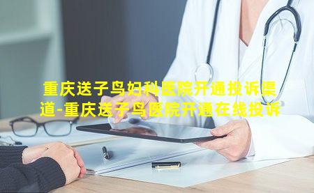 重庆送子鸟妇科医院开通投诉渠道-重庆送子鸟医院开通在线投诉