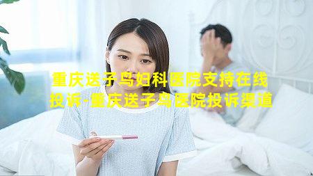 重庆送子鸟妇科医院支持在线投诉-重庆送子鸟医院投诉渠道