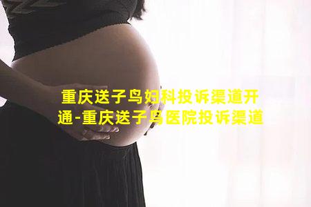 重庆送子鸟妇科投诉渠道开通-重庆送子鸟医院投诉渠道