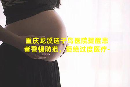 重庆龙溪送子鸟医院提醒患者警惕防范，拒绝过度医疗-